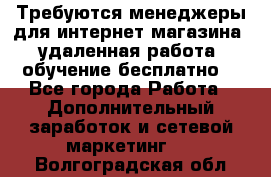 Требуются менеджеры для интернет магазина, удаленная работа, обучение бесплатно, - Все города Работа » Дополнительный заработок и сетевой маркетинг   . Волгоградская обл.